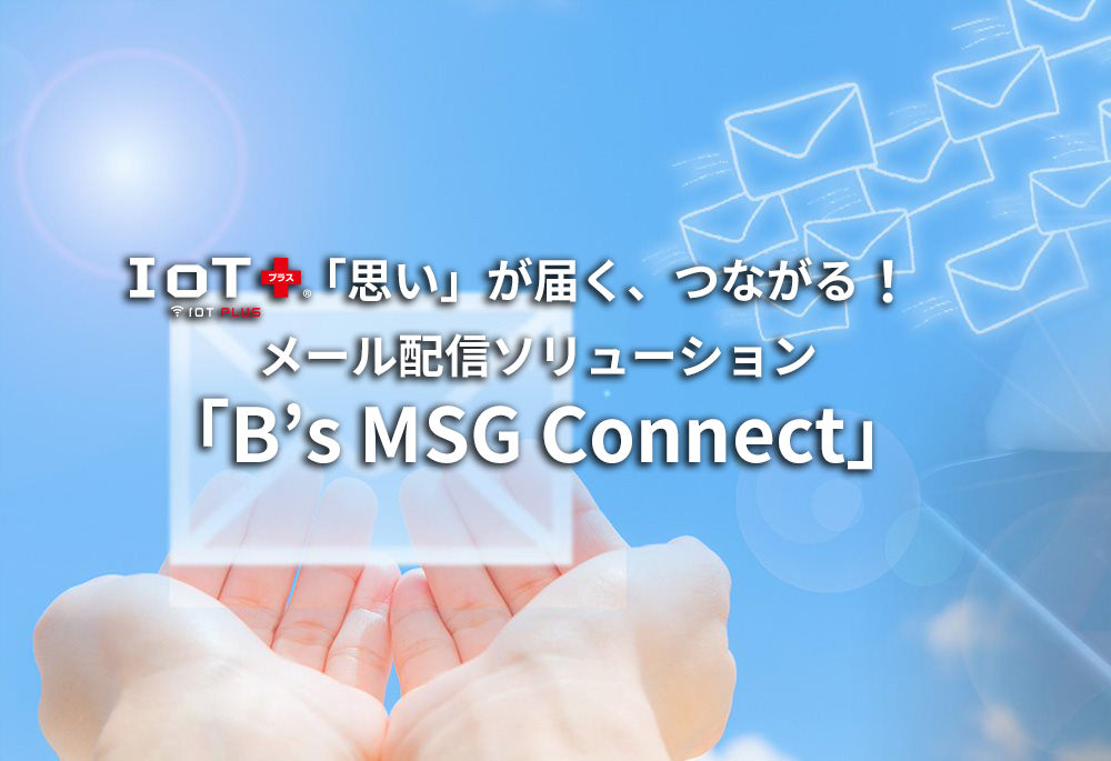 「思い」が届く、つながる！メール配信ソリューション「B’s MSG Connect」